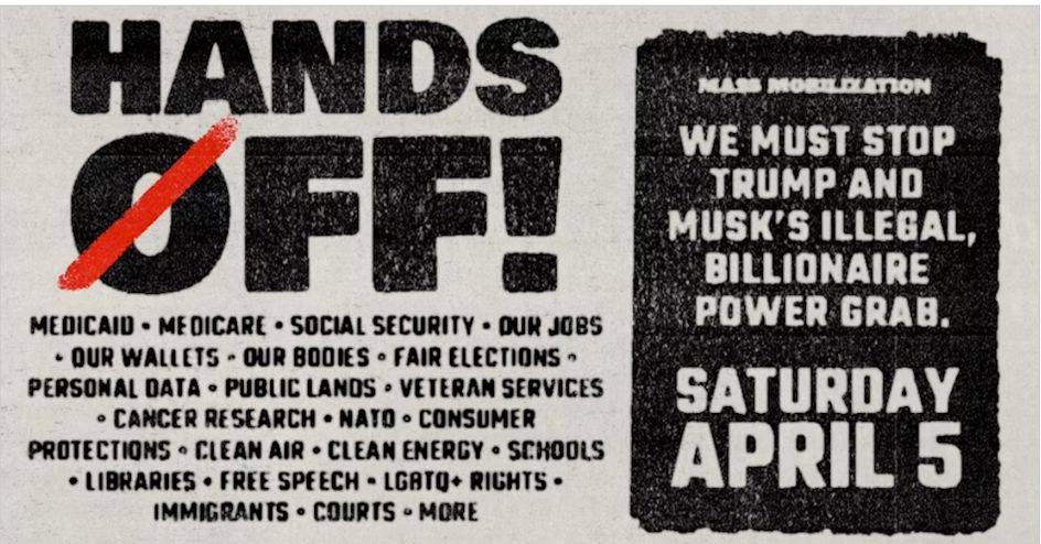 HandsOff Hands Off! Mass Mobilization. We must stop Trump and Musk's Illegal, Billionaire power grab. Saturday, April 45